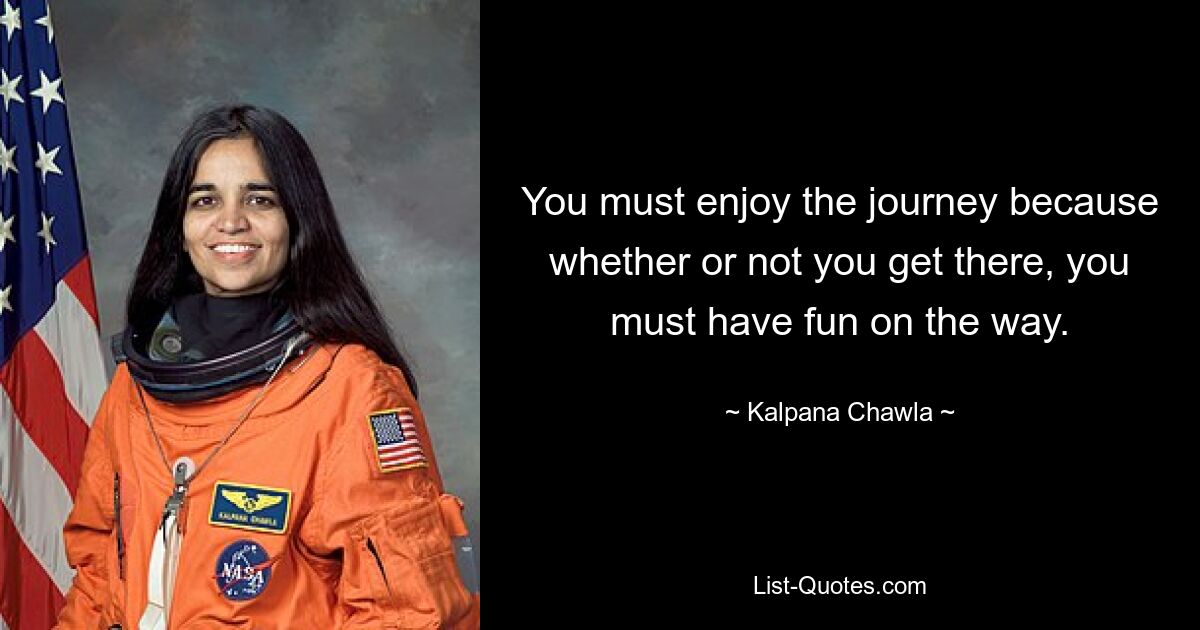 You must enjoy the journey because whether or not you get there, you must have fun on the way. — © Kalpana Chawla