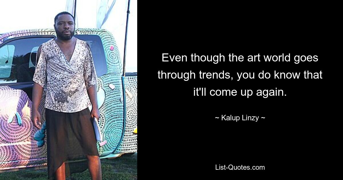 Even though the art world goes through trends, you do know that it'll come up again. — © Kalup Linzy