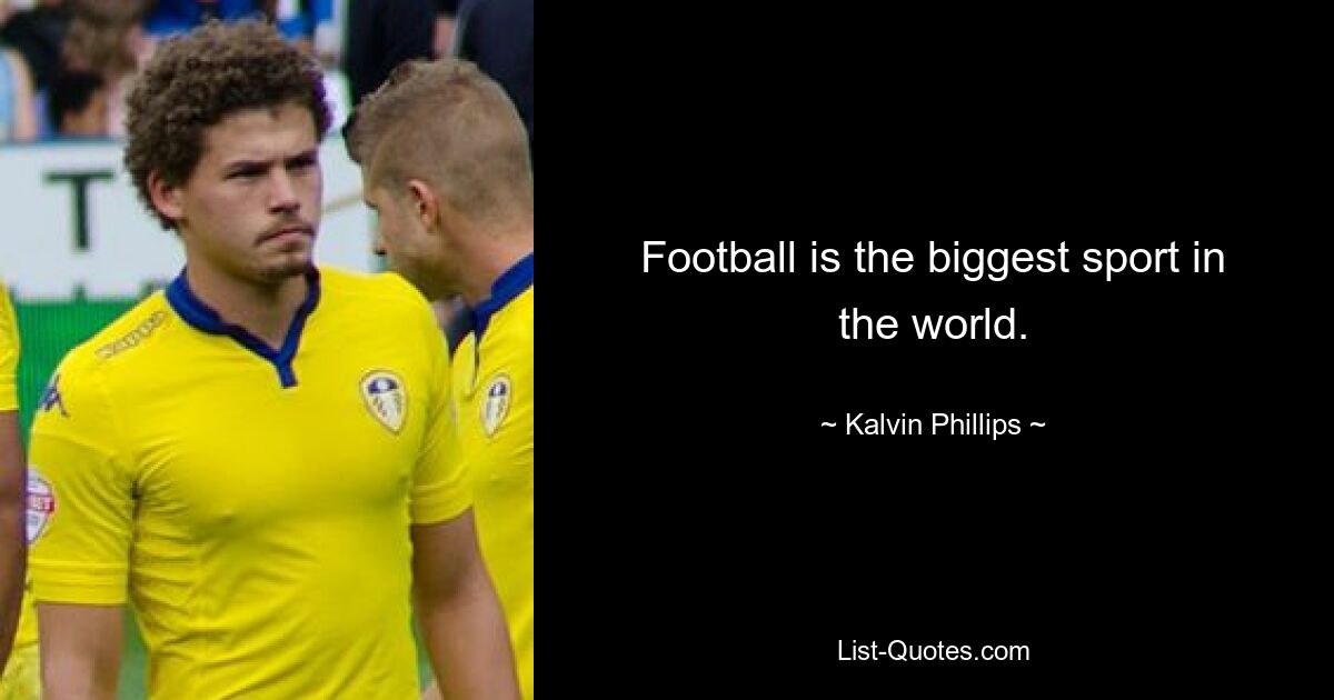 Football is the biggest sport in the world. — © Kalvin Phillips