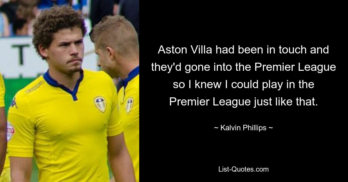 Aston Villa had been in touch and they'd gone into the Premier League so I knew I could play in the Premier League just like that. — © Kalvin Phillips