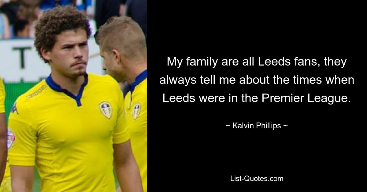 My family are all Leeds fans, they always tell me about the times when Leeds were in the Premier League. — © Kalvin Phillips