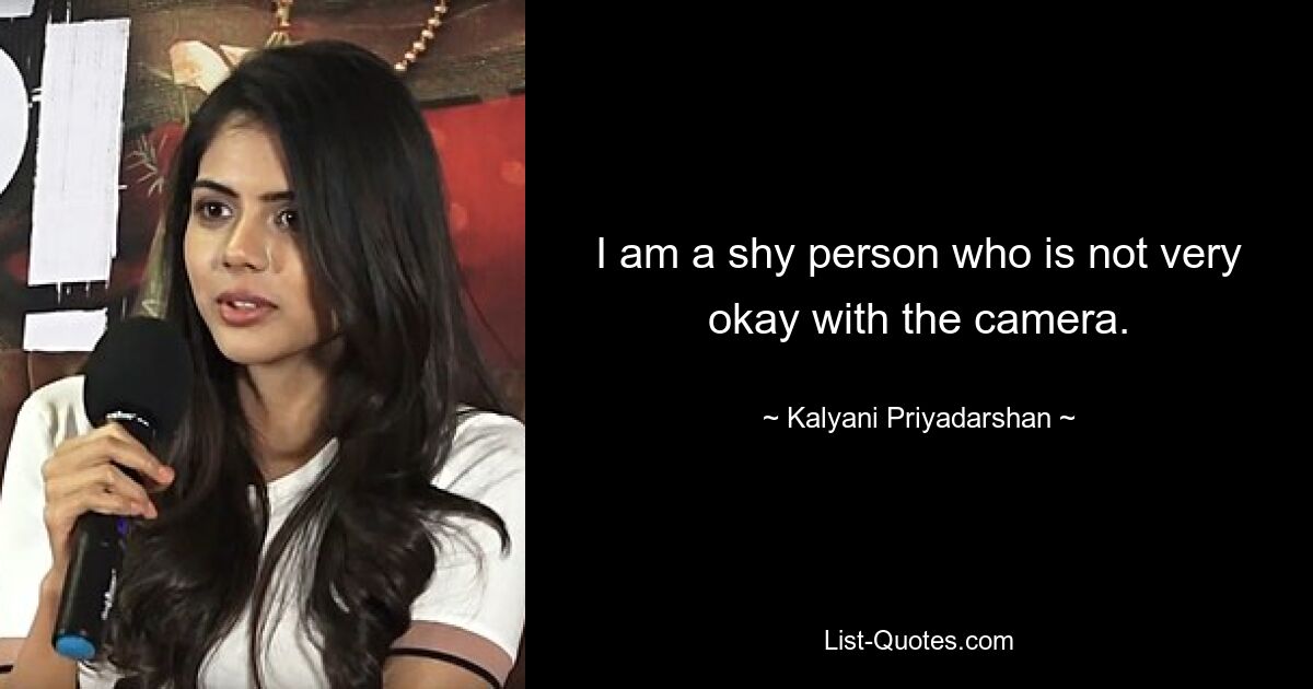 I am a shy person who is not very okay with the camera. — © Kalyani Priyadarshan