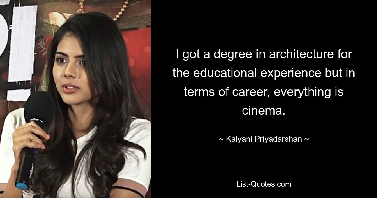 I got a degree in architecture for the educational experience but in terms of career, everything is cinema. — © Kalyani Priyadarshan