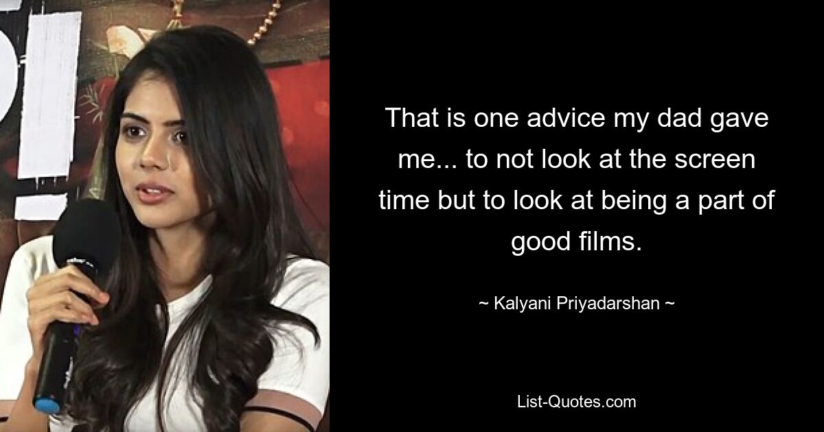 That is one advice my dad gave me... to not look at the screen time but to look at being a part of good films. — © Kalyani Priyadarshan