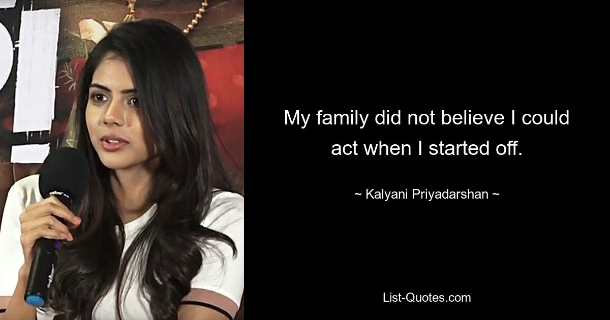 My family did not believe I could act when I started off. — © Kalyani Priyadarshan