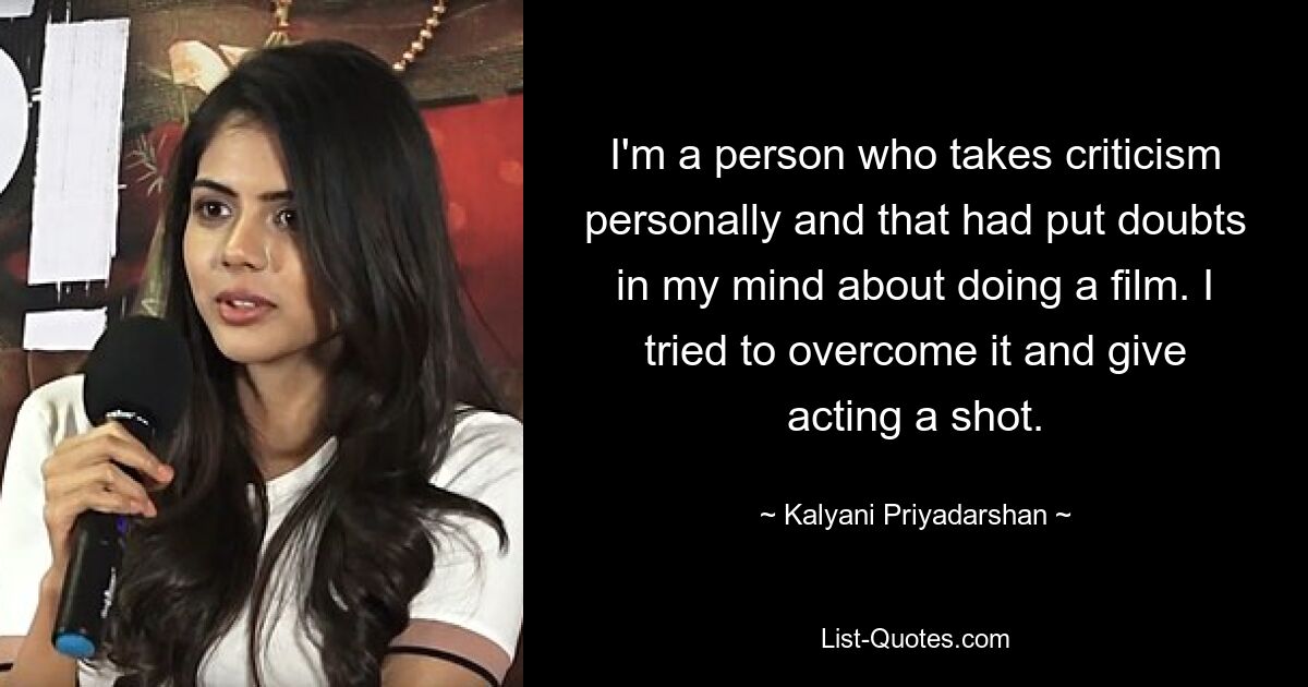 I'm a person who takes criticism personally and that had put doubts in my mind about doing a film. I tried to overcome it and give acting a shot. — © Kalyani Priyadarshan