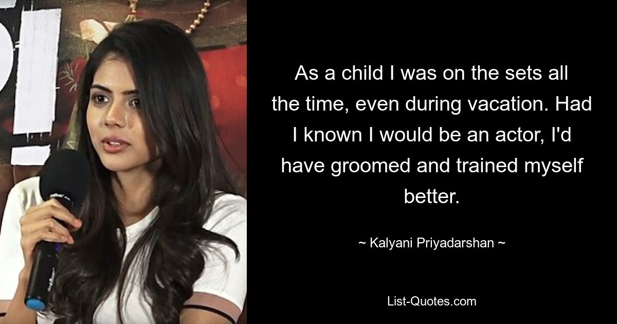 As a child I was on the sets all the time, even during vacation. Had I known I would be an actor, I'd have groomed and trained myself better. — © Kalyani Priyadarshan