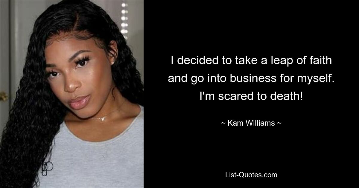 I decided to take a leap of faith and go into business for myself. I'm scared to death! — © Kam Williams