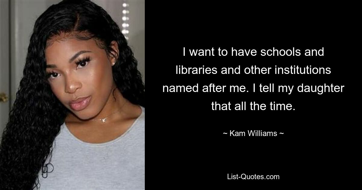 I want to have schools and libraries and other institutions named after me. I tell my daughter that all the time. — © Kam Williams