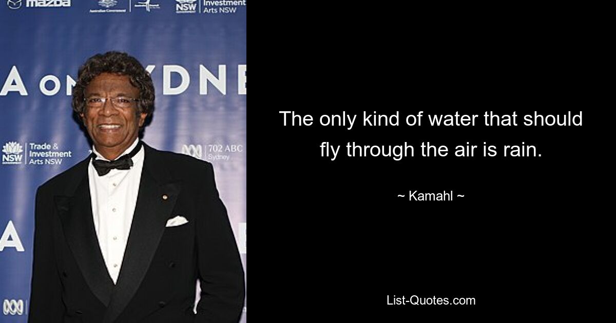 The only kind of water that should fly through the air is rain. — © Kamahl