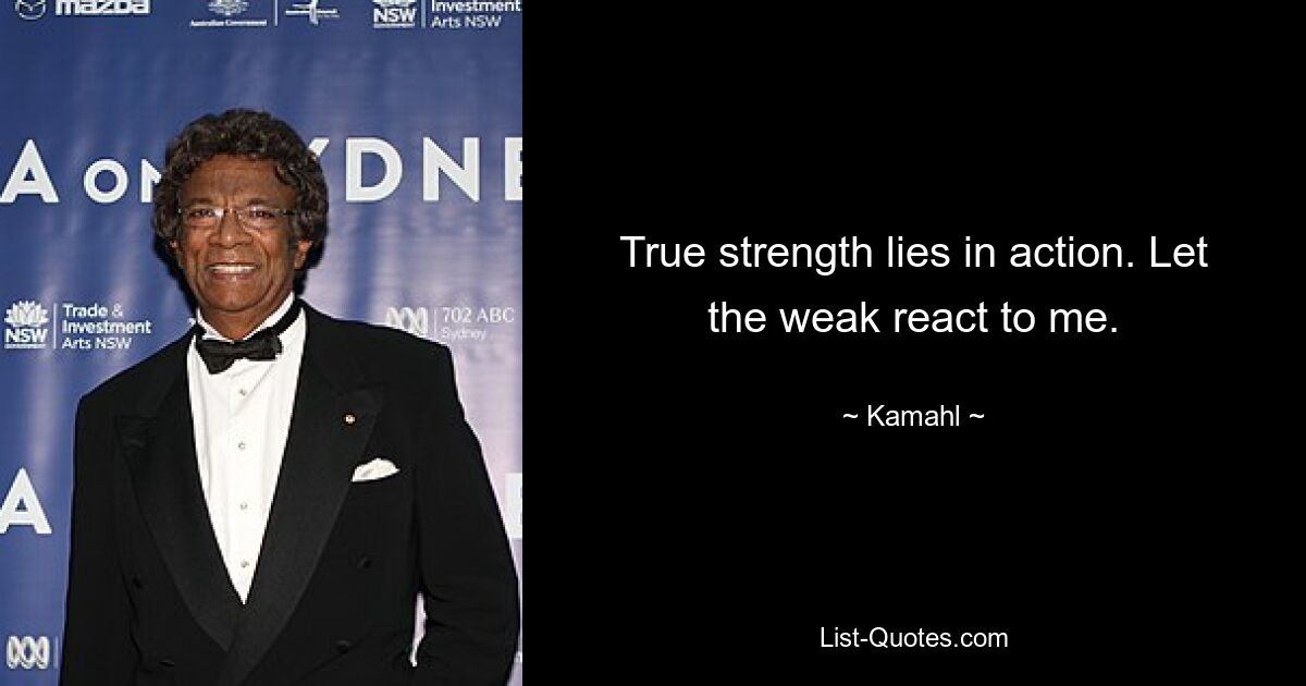 True strength lies in action. Let the weak react to me. — © Kamahl