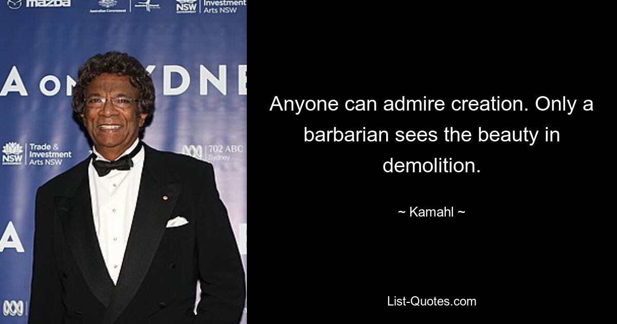 Anyone can admire creation. Only a barbarian sees the beauty in demolition. — © Kamahl