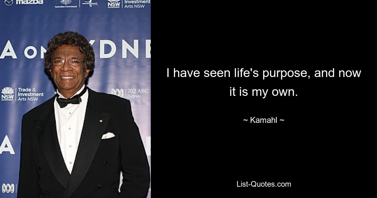 I have seen life's purpose, and now it is my own. — © Kamahl