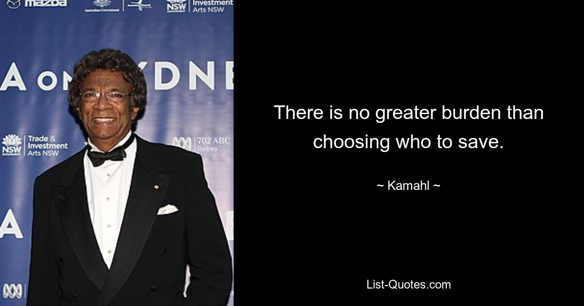 There is no greater burden than choosing who to save. — © Kamahl