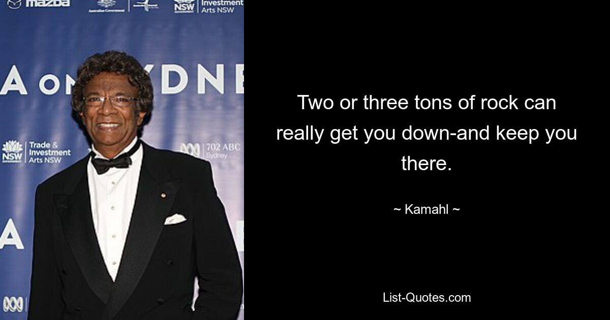 Two or three tons of rock can really get you down-and keep you there. — © Kamahl