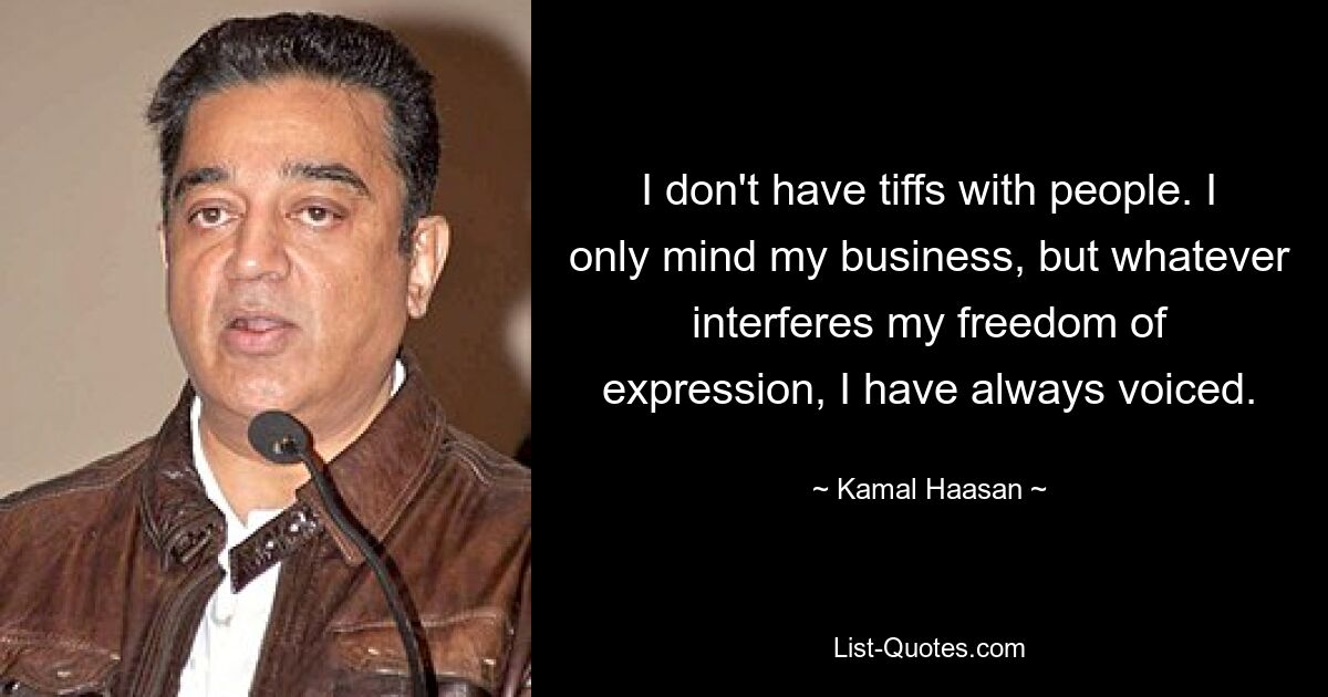 I don't have tiffs with people. I only mind my business, but whatever interferes my freedom of expression, I have always voiced. — © Kamal Haasan