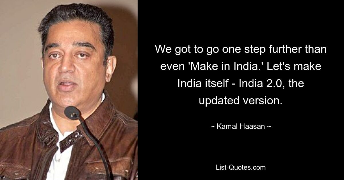 Wir müssen noch einen Schritt weiter gehen als „Make in India“. Machen wir Indien selbst – Indien 2.0, die aktualisierte Version. — © Kamal Haasan 