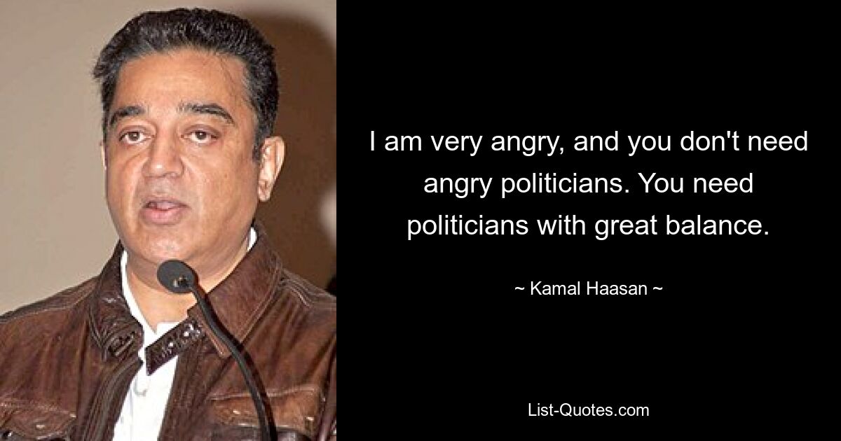 I am very angry, and you don't need angry politicians. You need politicians with great balance. — © Kamal Haasan