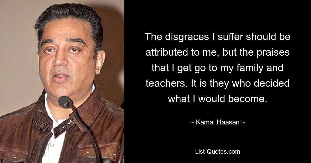 The disgraces I suffer should be attributed to me, but the praises that I get go to my family and teachers. It is they who decided what I would become. — © Kamal Haasan