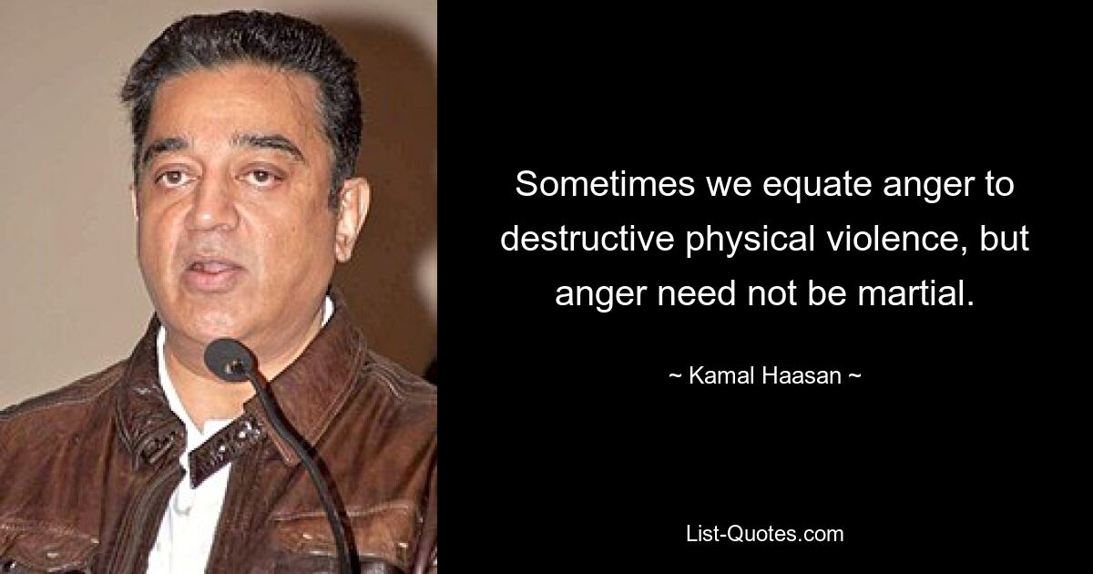 Sometimes we equate anger to destructive physical violence, but anger need not be martial. — © Kamal Haasan