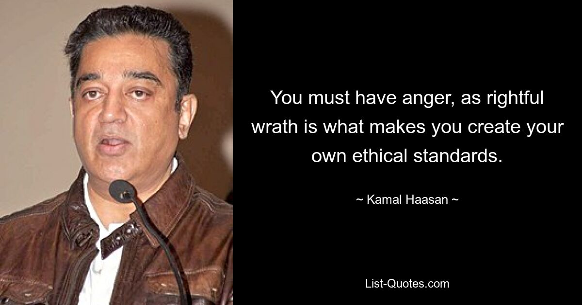 You must have anger, as rightful wrath is what makes you create your own ethical standards. — © Kamal Haasan