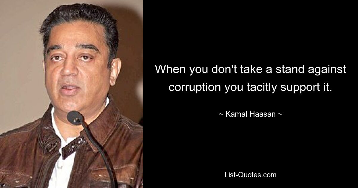 When you don't take a stand against corruption you tacitly support it. — © Kamal Haasan