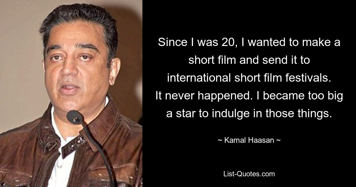 Since I was 20, I wanted to make a short film and send it to international short film festivals. It never happened. I became too big a star to indulge in those things. — © Kamal Haasan