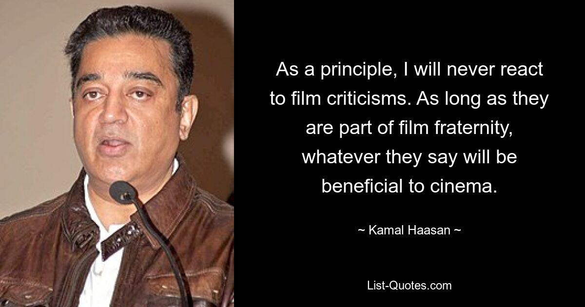 As a principle, I will never react to film criticisms. As long as they are part of film fraternity, whatever they say will be beneficial to cinema. — © Kamal Haasan