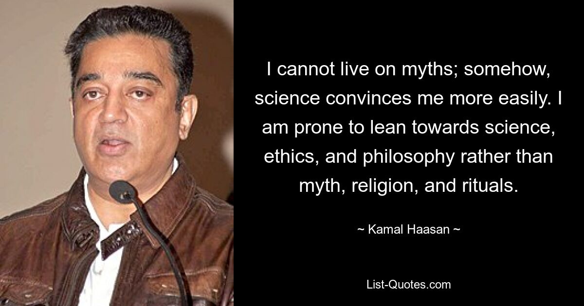 I cannot live on myths; somehow, science convinces me more easily. I am prone to lean towards science, ethics, and philosophy rather than myth, religion, and rituals. — © Kamal Haasan