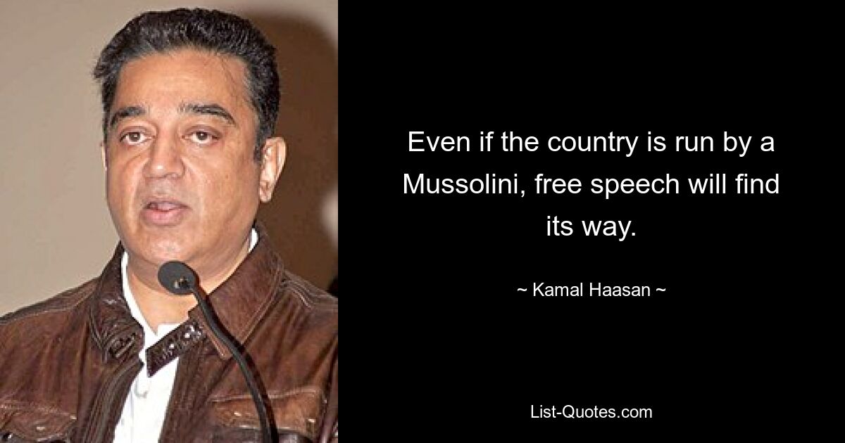 Even if the country is run by a Mussolini, free speech will find its way. — © Kamal Haasan