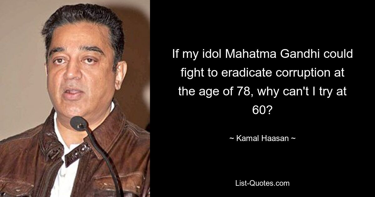 If my idol Mahatma Gandhi could fight to eradicate corruption at the age of 78, why can't I try at 60? — © Kamal Haasan