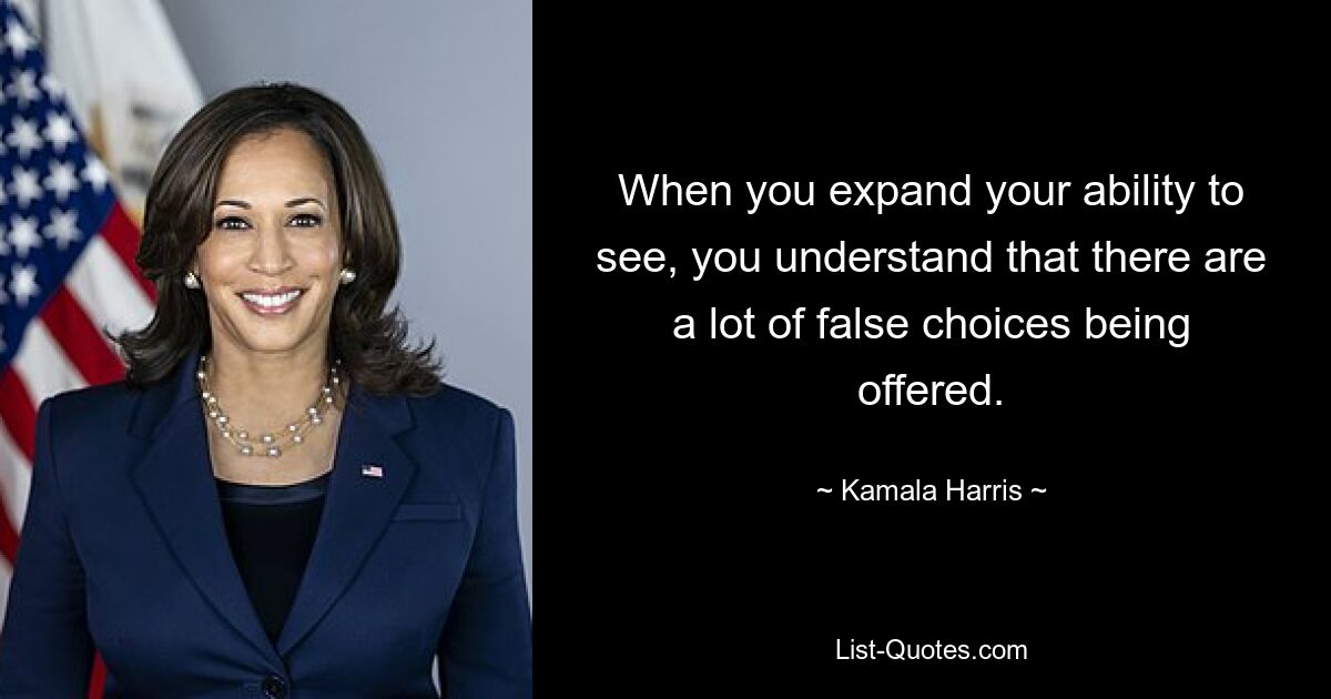 When you expand your ability to see, you understand that there are a lot of false choices being offered. — © Kamala Harris