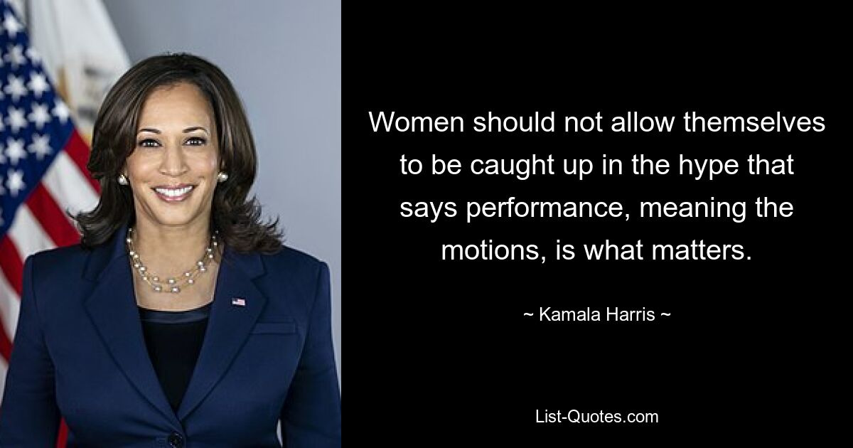 Women should not allow themselves to be caught up in the hype that says performance, meaning the motions, is what matters. — © Kamala Harris