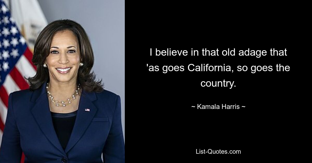 I believe in that old adage that 'as goes California, so goes the country. — © Kamala Harris