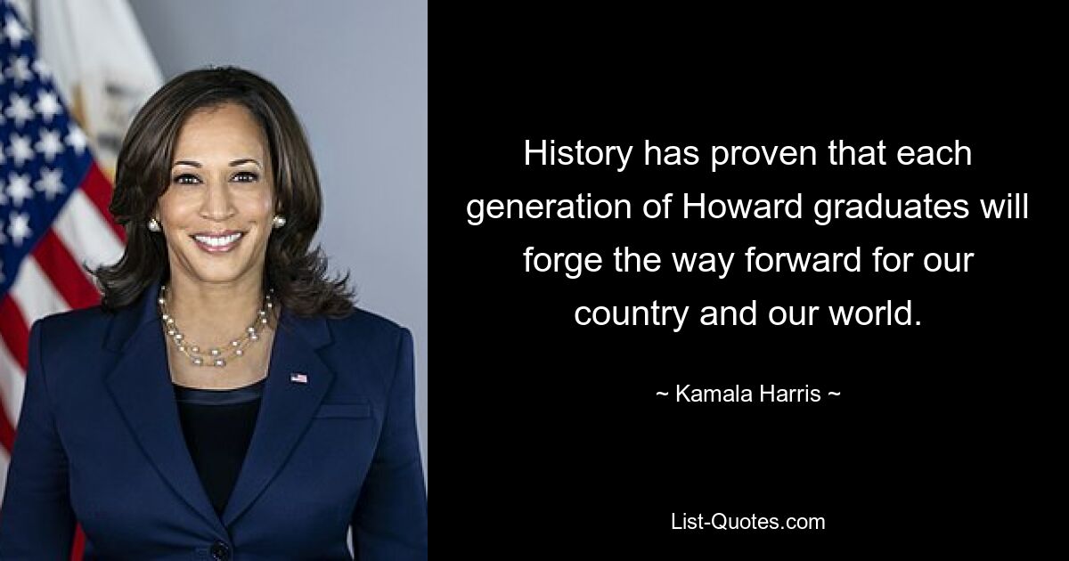 History has proven that each generation of Howard graduates will forge the way forward for our country and our world. — © Kamala Harris