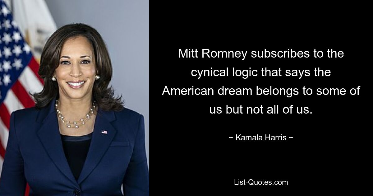 Mitt Romney subscribes to the cynical logic that says the American dream belongs to some of us but not all of us. — © Kamala Harris