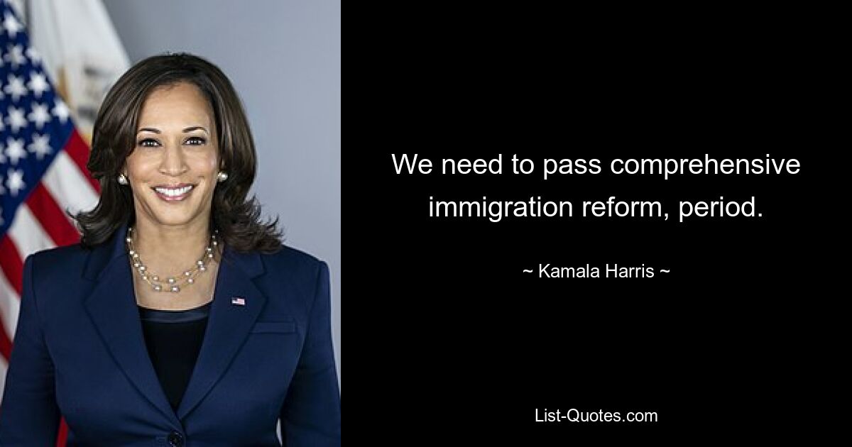 We need to pass comprehensive immigration reform, period. — © Kamala Harris