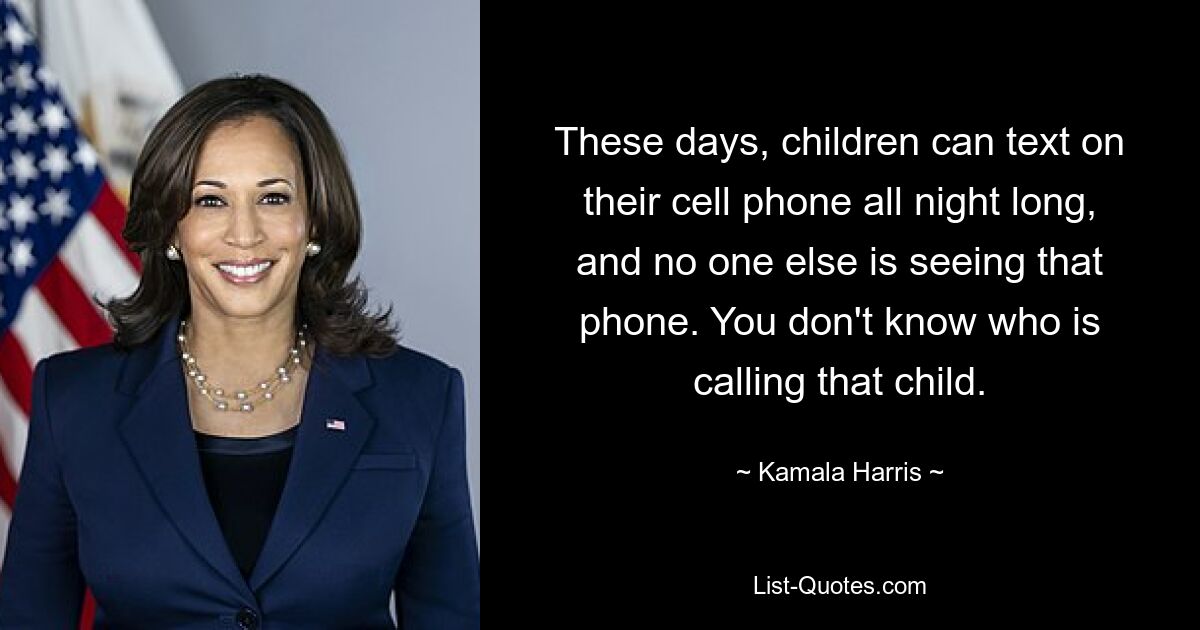 These days, children can text on their cell phone all night long, and no one else is seeing that phone. You don't know who is calling that child. — © Kamala Harris