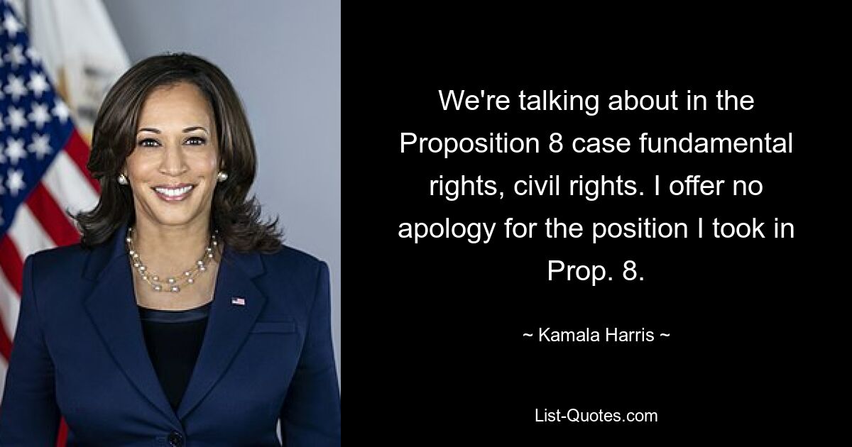 We're talking about in the Proposition 8 case fundamental rights, civil rights. I offer no apology for the position I took in Prop. 8. — © Kamala Harris