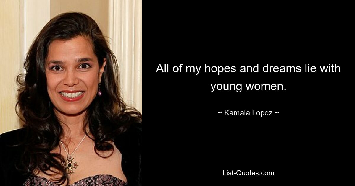 All of my hopes and dreams lie with young women. — © Kamala Lopez