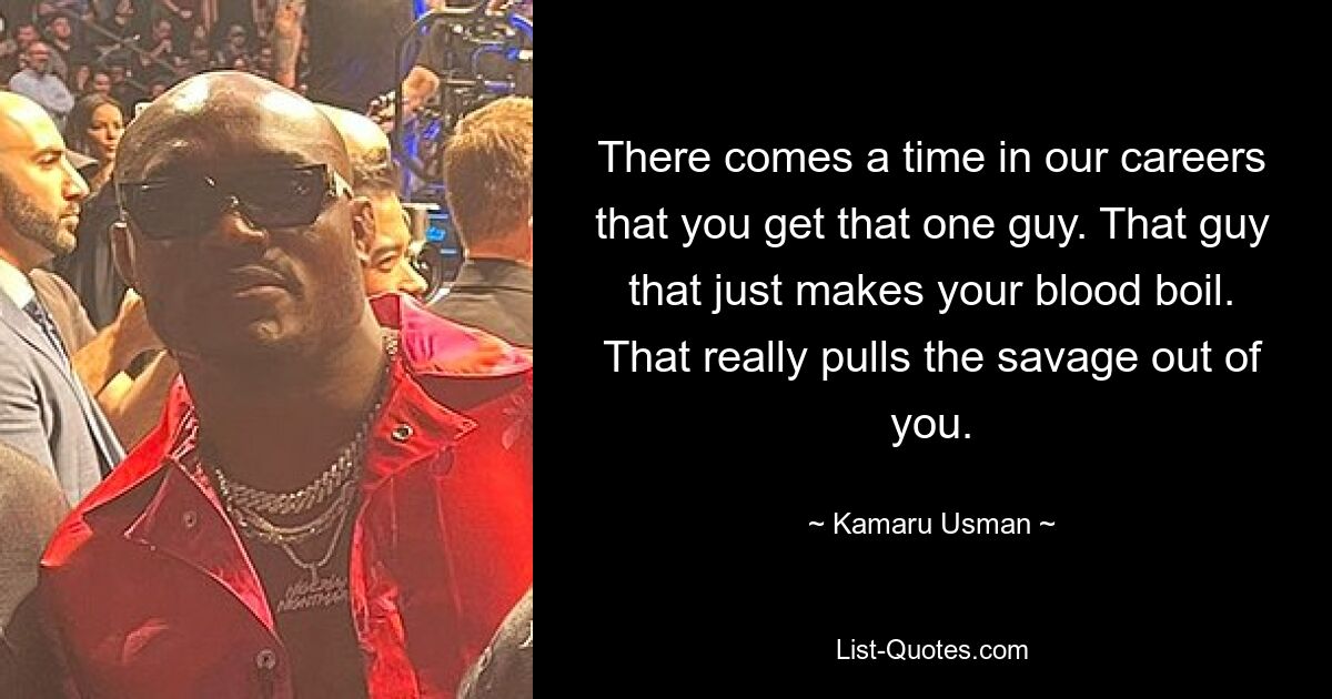 There comes a time in our careers that you get that one guy. That guy that just makes your blood boil. That really pulls the savage out of you. — © Kamaru Usman