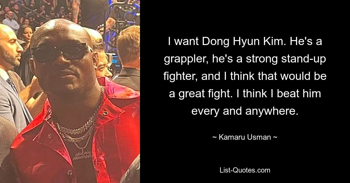 I want Dong Hyun Kim. He's a grappler, he's a strong stand-up fighter, and I think that would be a great fight. I think I beat him every and anywhere. — © Kamaru Usman