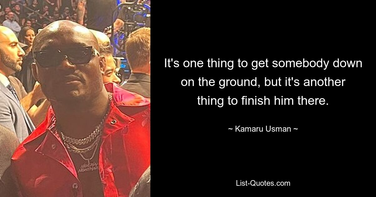 It's one thing to get somebody down on the ground, but it's another thing to finish him there. — © Kamaru Usman