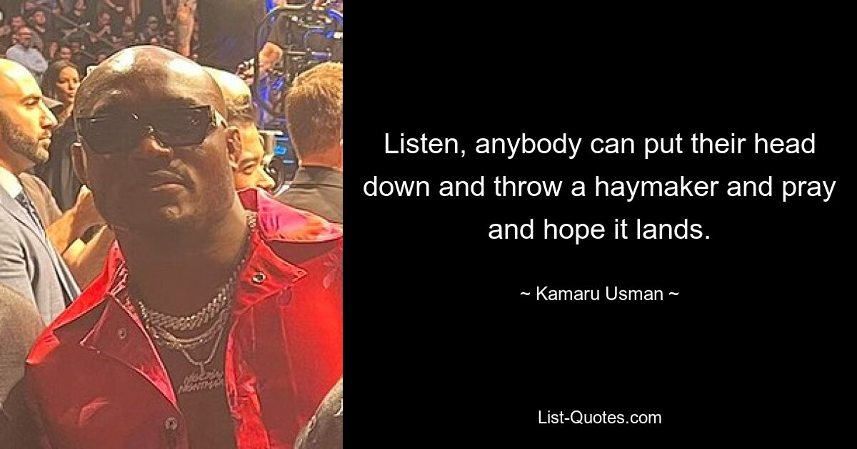 Listen, anybody can put their head down and throw a haymaker and pray and hope it lands. — © Kamaru Usman