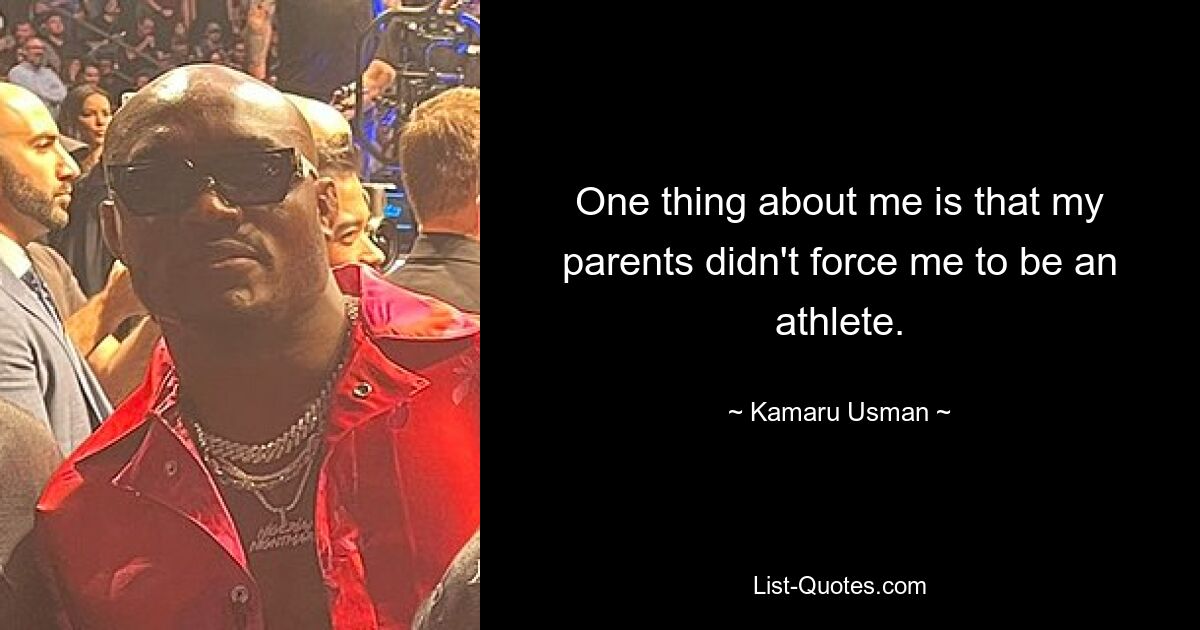 One thing about me is that my parents didn't force me to be an athlete. — © Kamaru Usman