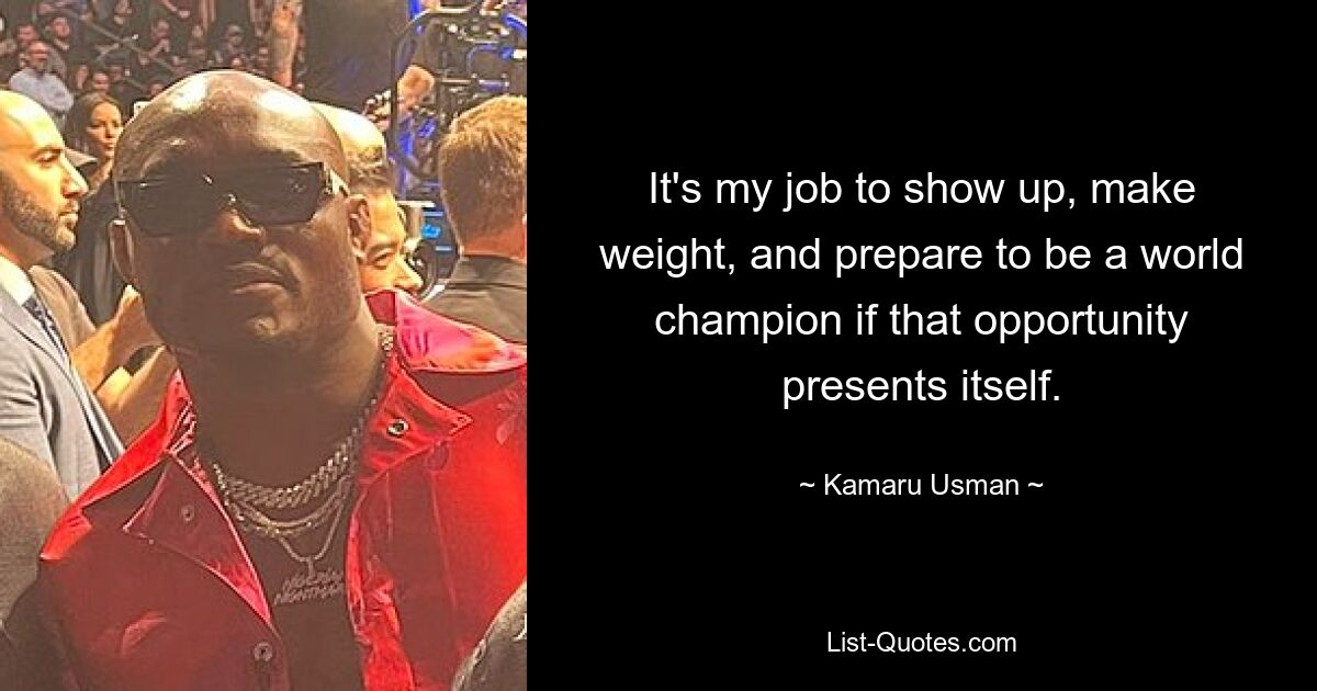 It's my job to show up, make weight, and prepare to be a world champion if that opportunity presents itself. — © Kamaru Usman