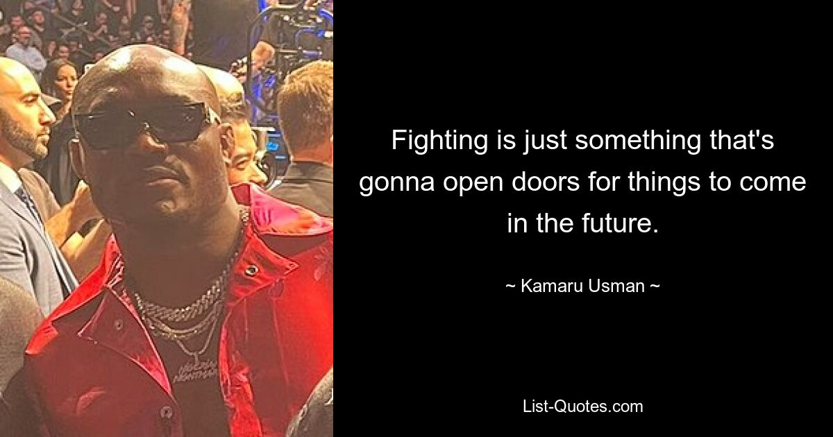 Fighting is just something that's gonna open doors for things to come in the future. — © Kamaru Usman