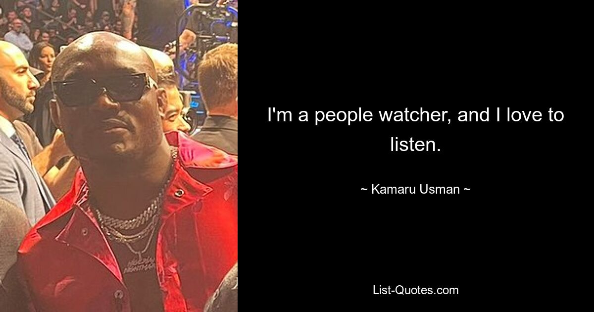 I'm a people watcher, and I love to listen. — © Kamaru Usman