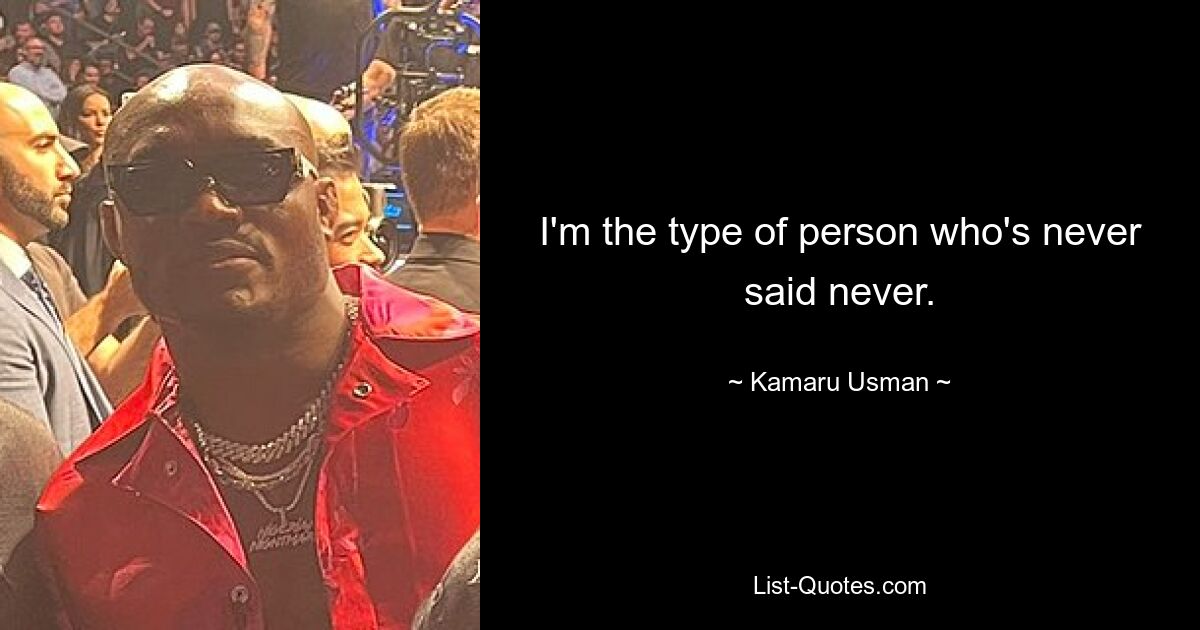 I'm the type of person who's never said never. — © Kamaru Usman