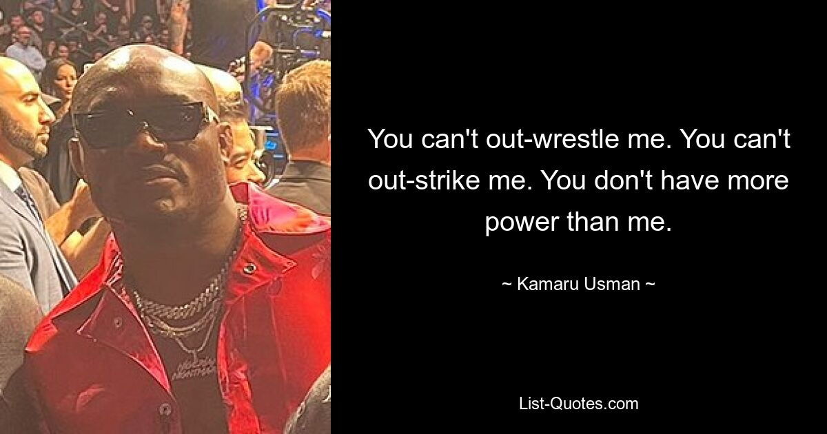 You can't out-wrestle me. You can't out-strike me. You don't have more power than me. — © Kamaru Usman